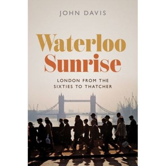 Waterloo Sunrise: London from the Sixties to Thatcher -- John Davis - Picture 1 of 1